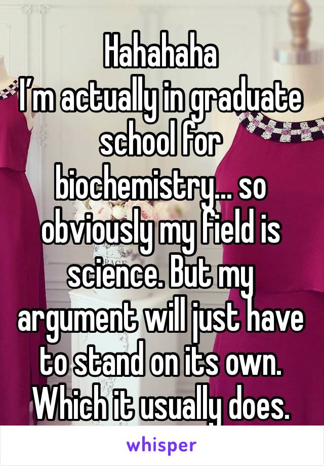 Hahahaha 
I’m actually in graduate school for biochemistry... so obviously my field is science. But my argument will just have to stand on its own. Which it usually does.