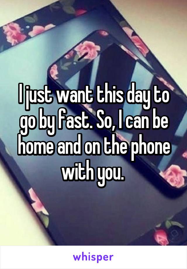I just want this day to go by fast. So, I can be home and on the phone with you. 