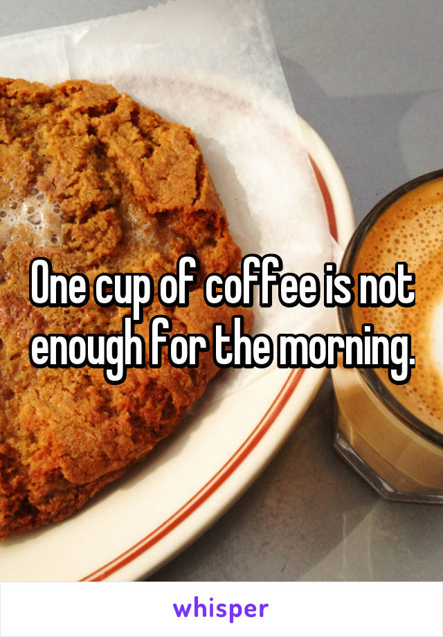 One cup of coffee is not enough for the morning.