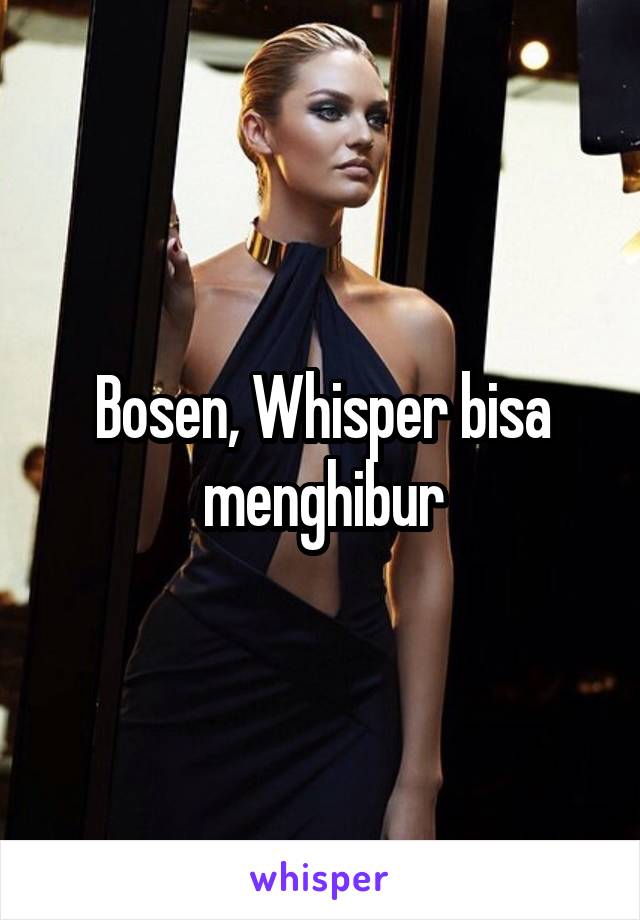 Bosen, Whisper bisa menghibur