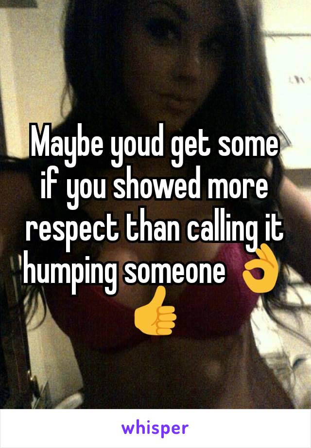 Maybe youd get some if you showed more respect than calling it humping someone 👌👍