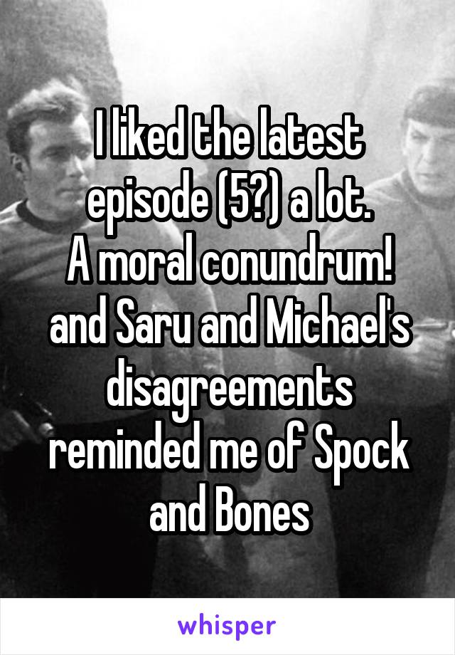 I liked the latest episode (5?) a lot.
A moral conundrum! and Saru and Michael's disagreements reminded me of Spock and Bones