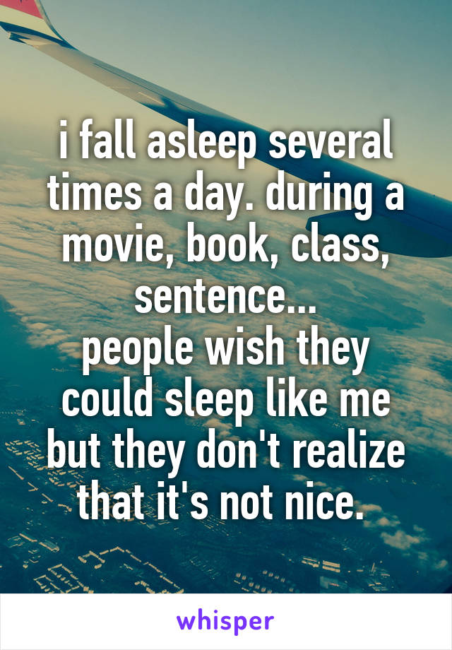 i fall asleep several times a day. during a movie, book, class, sentence...
people wish they could sleep like me but they don't realize that it's not nice. 