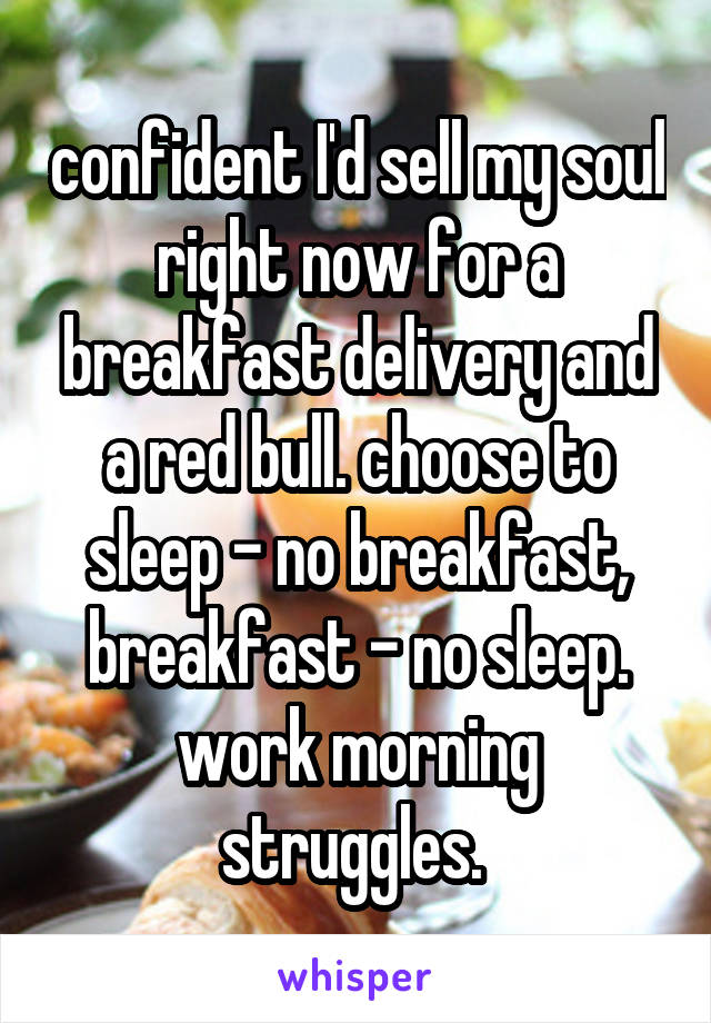 confident I'd sell my soul right now for a breakfast delivery and a red bull. choose to sleep - no breakfast, breakfast - no sleep. work morning struggles. 