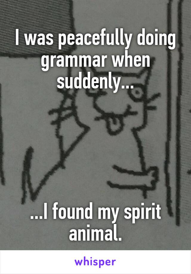 I was peacefully doing grammar when suddenly...





...I found my spirit animal.