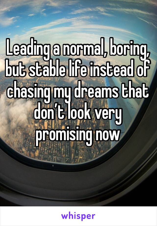 Leading a normal, boring, but stable life instead of chasing my dreams that don’t look very promising now