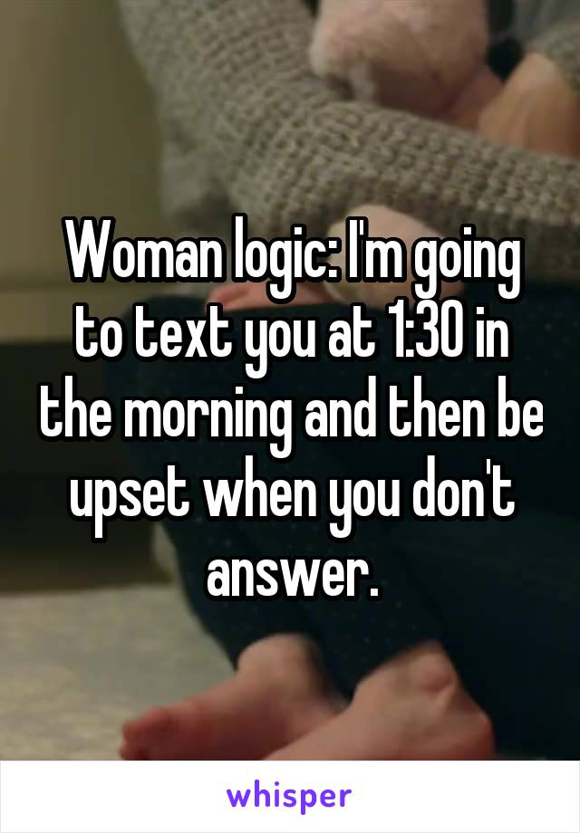Woman logic: I'm going to text you at 1:30 in the morning and then be upset when you don't answer.