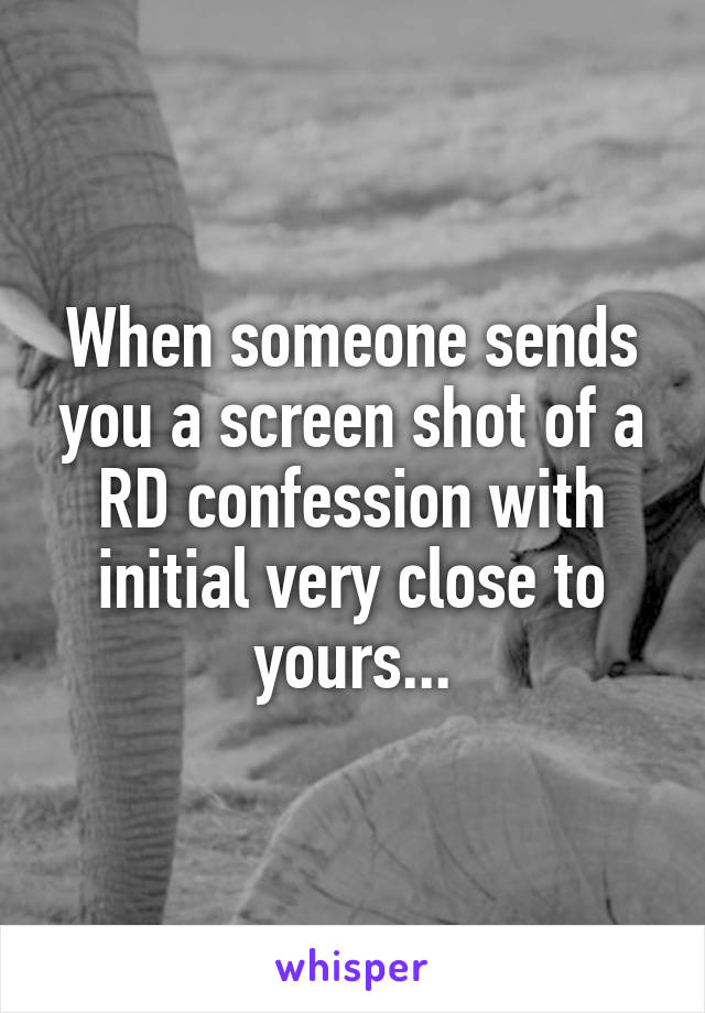 When someone sends you a screen shot of a RD confession with initial very close to yours...