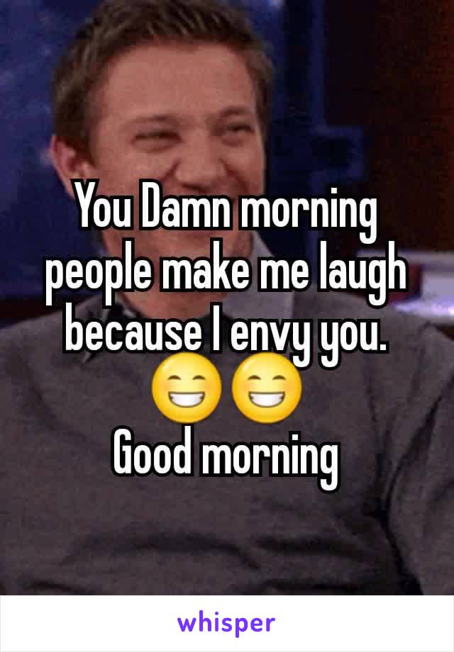 You Damn morning people make me laugh because I envy you. 😁😁
Good morning