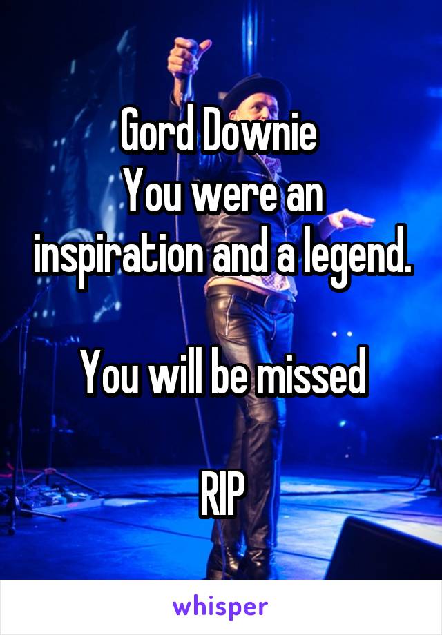 Gord Downie 
You were an inspiration and a legend. 
You will be missed

RIP