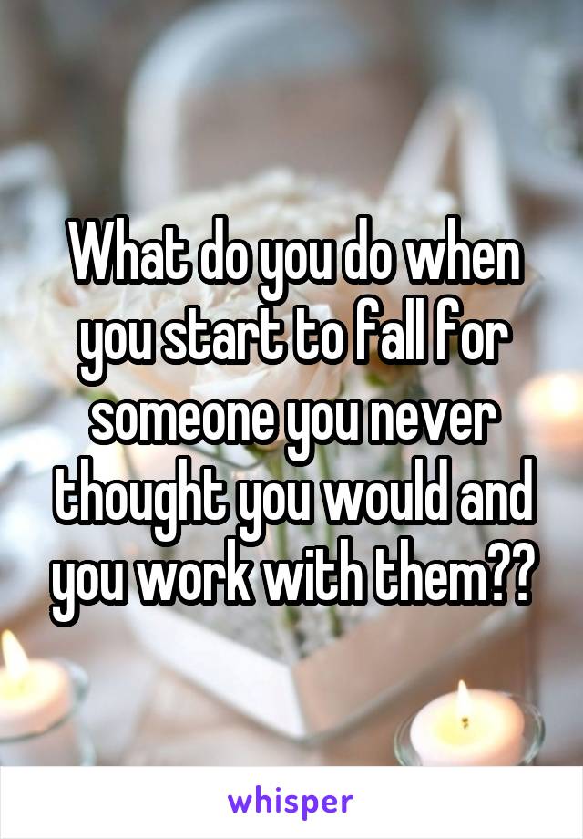 What do you do when you start to fall for someone you never thought you would and you work with them??