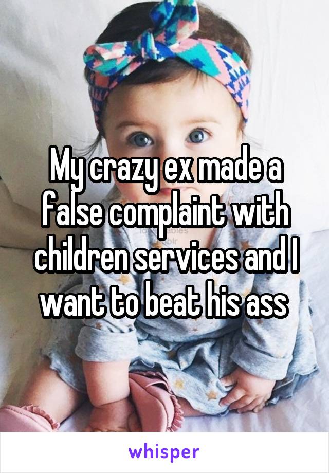 My crazy ex made a false complaint with children services and I want to beat his ass 