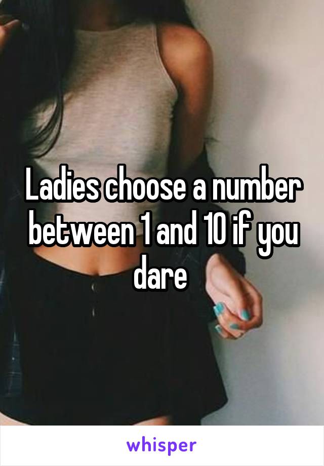 Ladies choose a number between 1 and 10 if you dare 