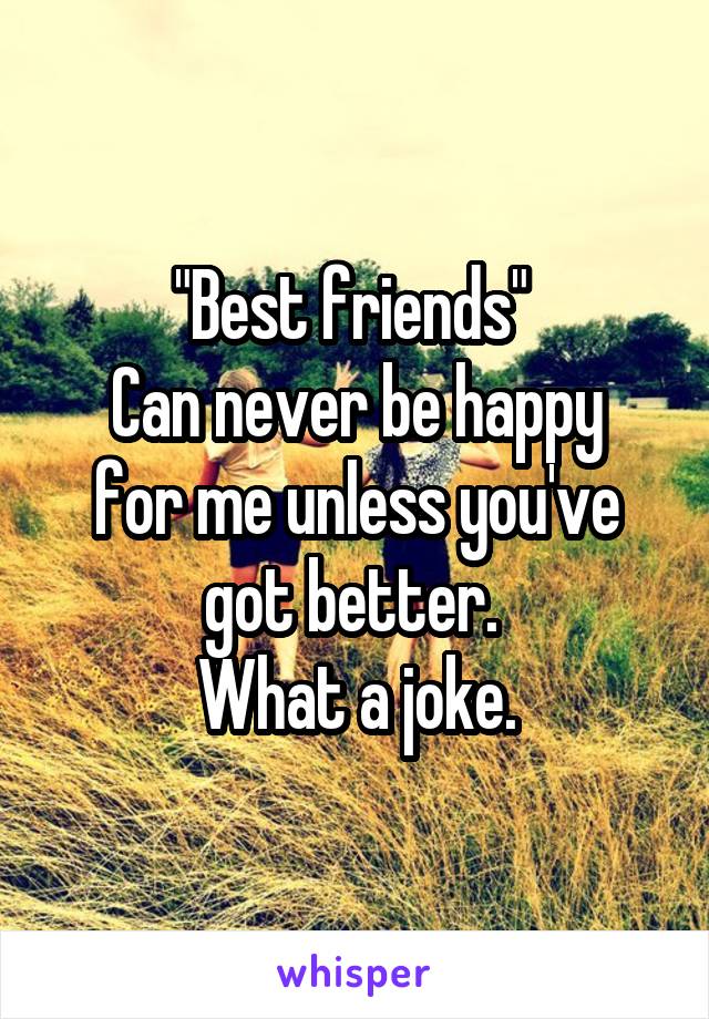 "Best friends" 
Can never be happy for me unless you've got better. 
What a joke.