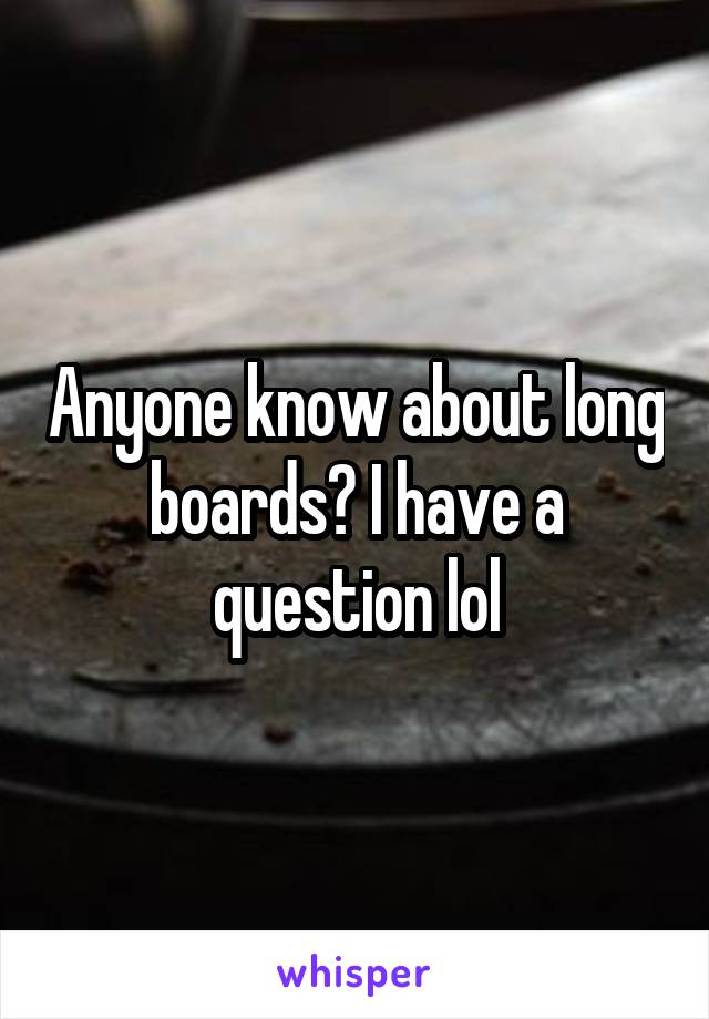 Anyone know about long boards? I have a question lol