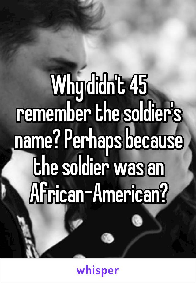 Why didn't 45 remember the soldier's name? Perhaps because the soldier was an African-American?