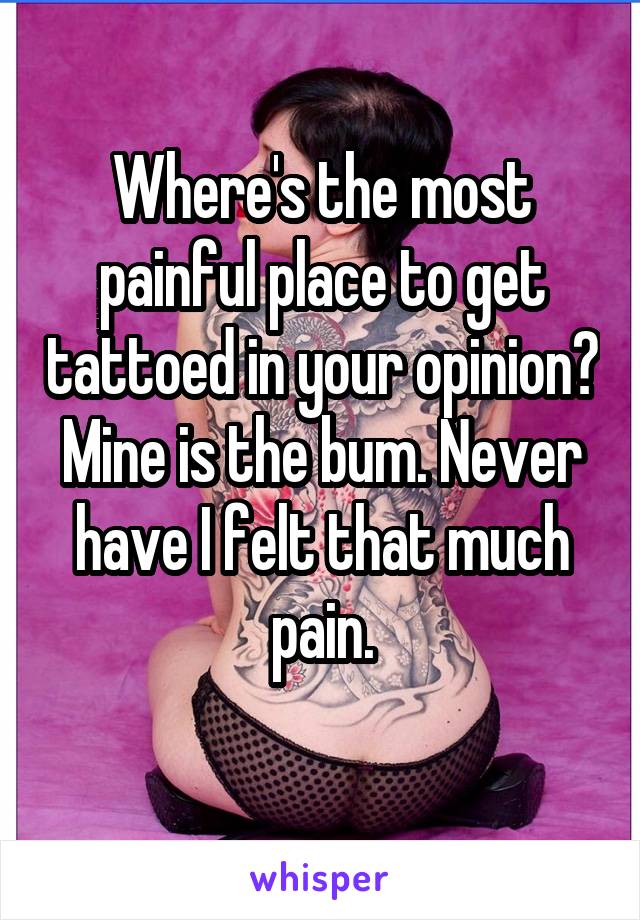 Where's the most painful place to get tattoed in your opinion? Mine is the bum. Never have I felt that much pain.
