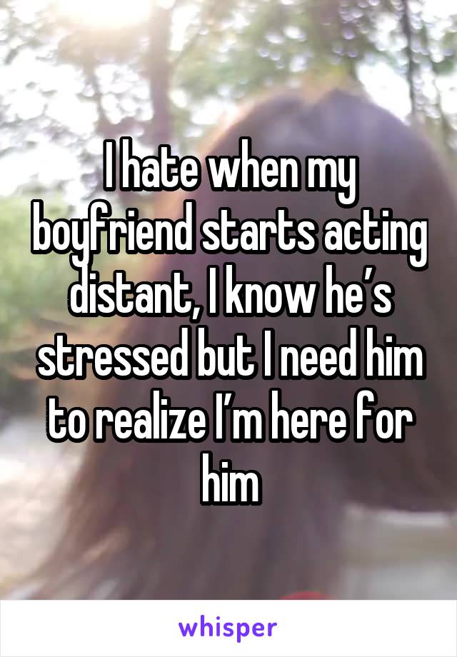 I hate when my boyfriend starts acting distant, I know he’s stressed but I need him to realize I’m here for him