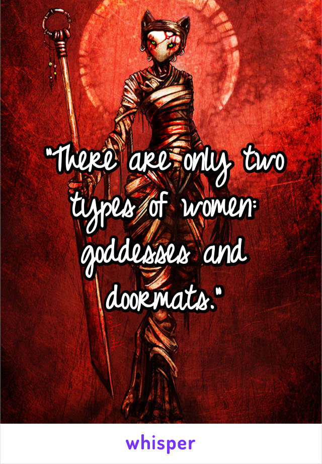 "There are only two types of women: goddesses and doormats."