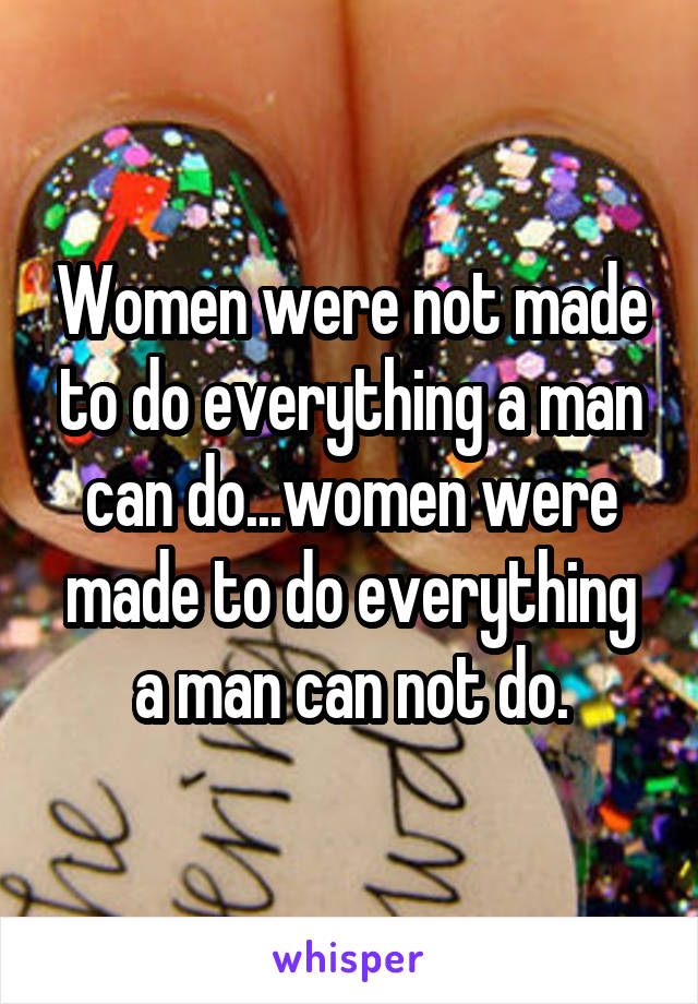 Women were not made to do everything a man can do...women were made to do everything a man can not do.