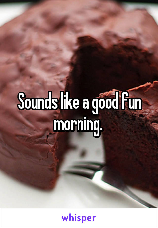 Sounds like a good fun morning. 