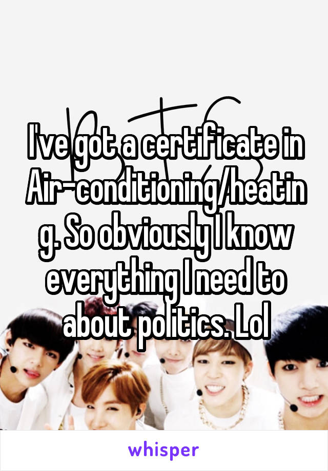 I've got a certificate in Air-conditioning/heating. So obviously I know everything I need to about politics. Lol