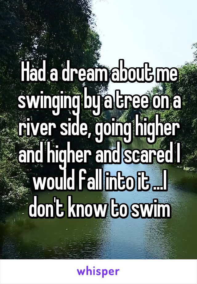 Had a dream about me swinging by a tree on a river side, going higher and higher and scared I would fall into it ...I don't know to swim