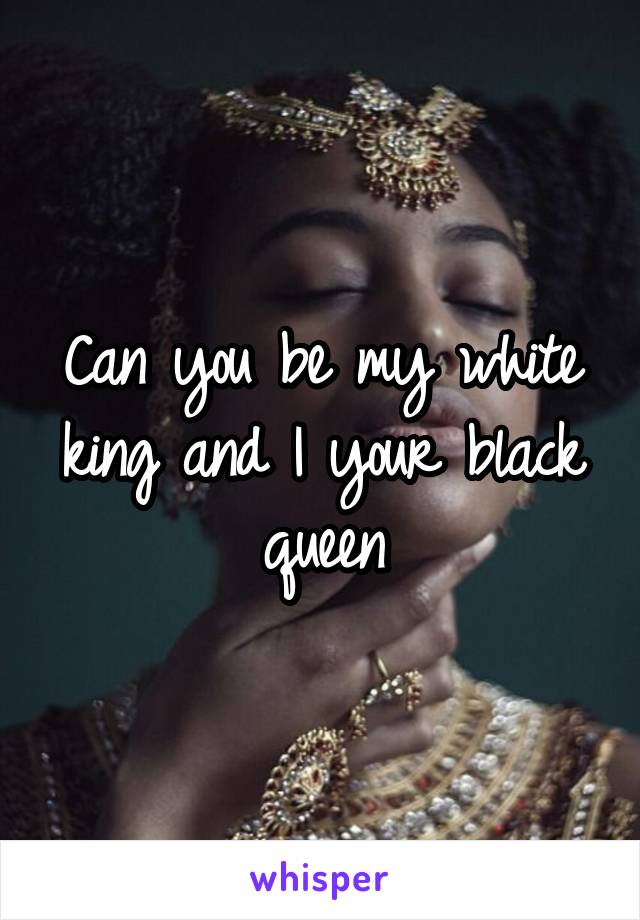 Can you be my white king and I your black queen