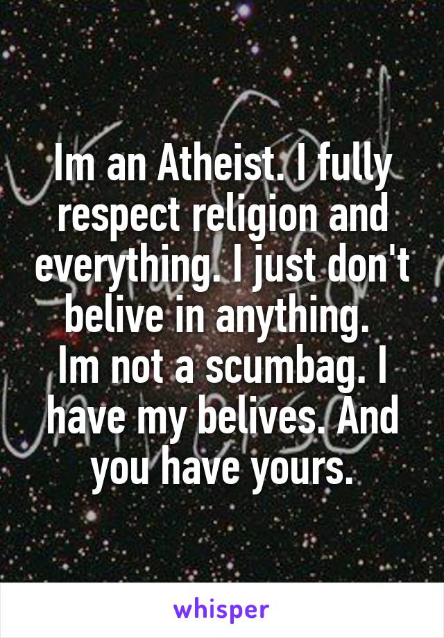 Im an Atheist. I fully respect religion and everything. I just don't belive in anything. 
Im not a scumbag. I have my belives. And you have yours.