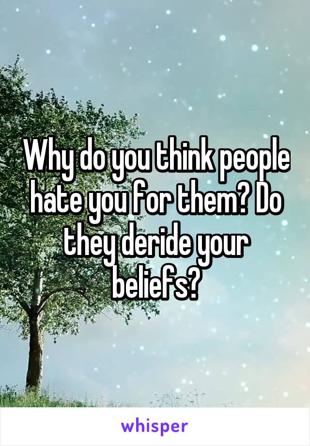 Why do you think people hate you for them? Do they deride your beliefs?