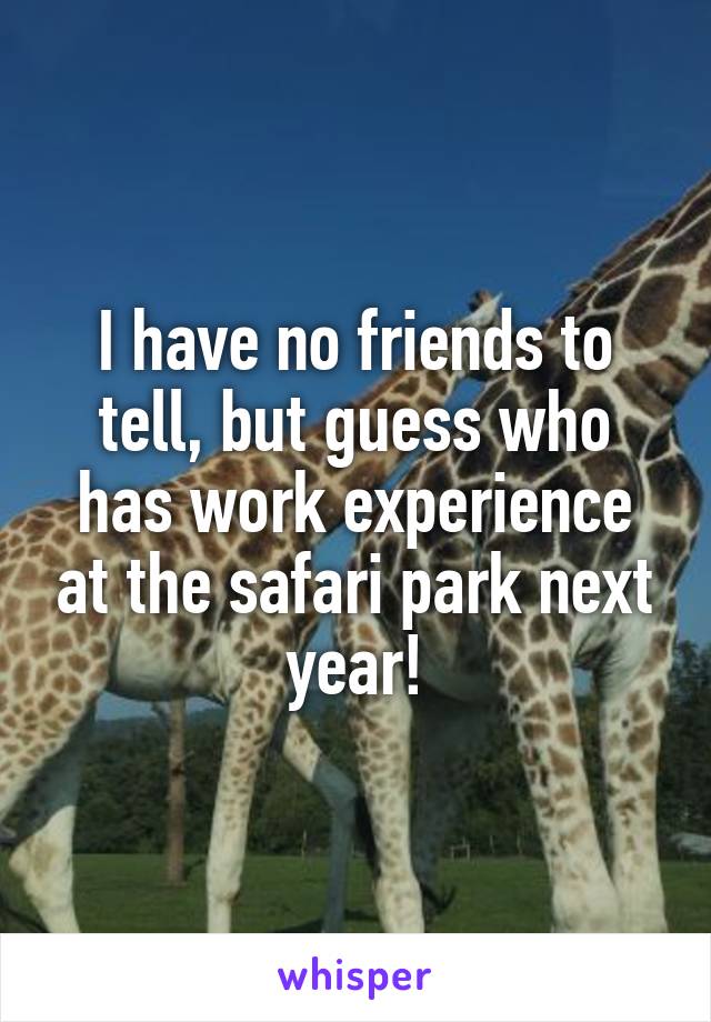 I have no friends to tell, but guess who has work experience at the safari park next year!