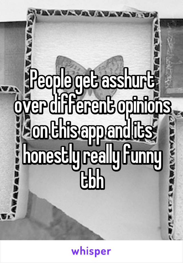 People get asshurt over different opinions on this app and its honestly really funny tbh
