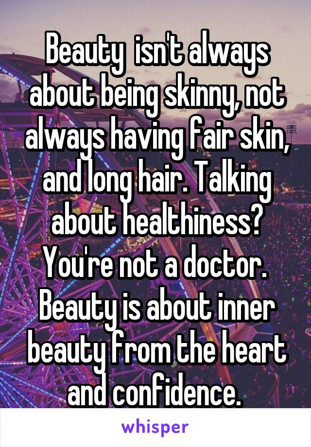 Beauty  isn't always about being skinny, not always having fair skin, and long hair. Talking about healthiness? You're not a doctor. 
Beauty is about inner beauty from the heart and confidence. 