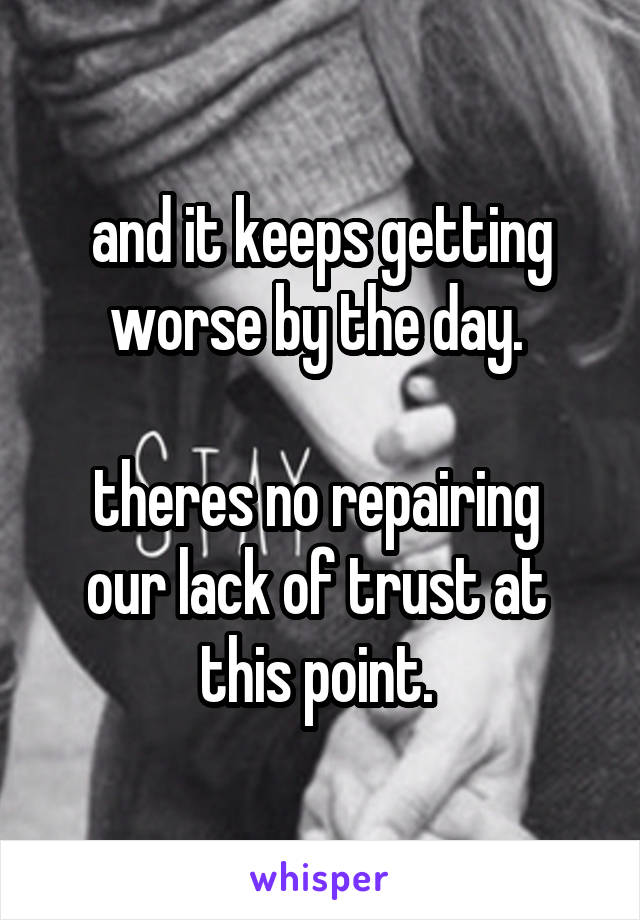 and it keeps getting worse by the day. 

theres no repairing 
our lack of trust at 
this point. 