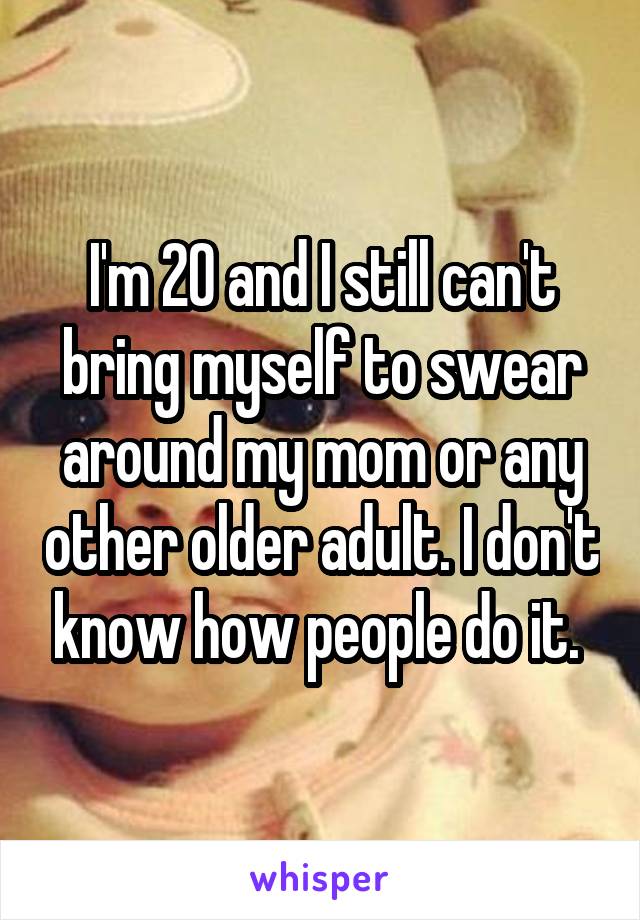 I'm 20 and I still can't bring myself to swear around my mom or any other older adult. I don't know how people do it. 