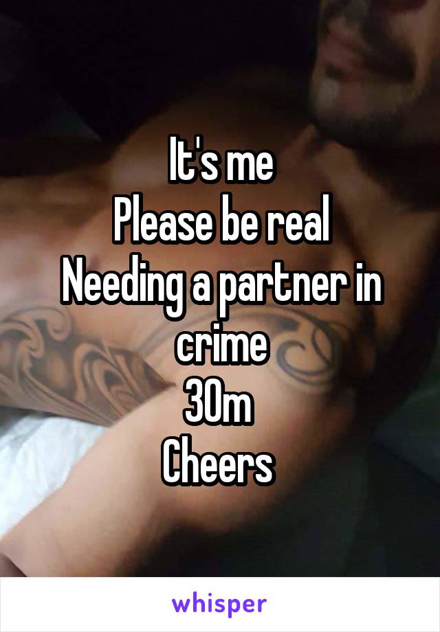 It's me
Please be real
Needing a partner in crime
30m 
Cheers 