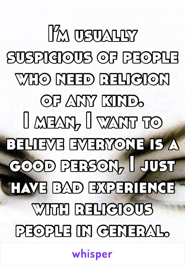 I’m usually suspicious of people who need religion of any kind.
I mean, I want to believe everyone is a good person, I just have bad experience with religious people in general.