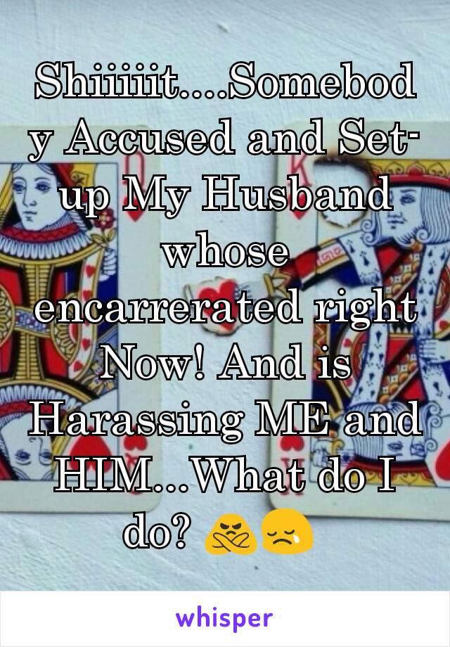 Shiiiiit....Somebody Accused and Set-up My Husband whose  encarrerated right Now! And is Harassing ME and HIM...What do I do? 🙅😢 