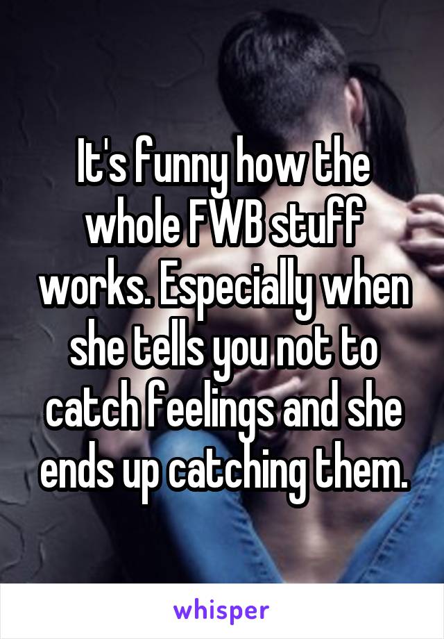 It's funny how the whole FWB stuff works. Especially when she tells you not to catch feelings and she ends up catching them.