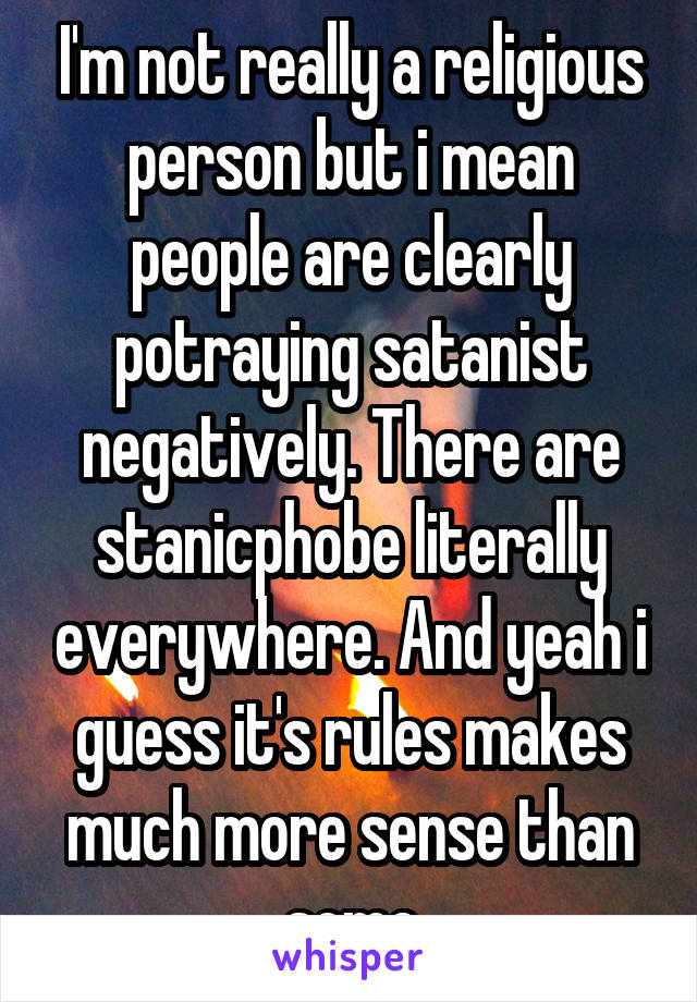 I'm not really a religious person but i mean people are clearly potraying satanist negatively. There are stanicphobe literally everywhere. And yeah i guess it's rules makes much more sense than some