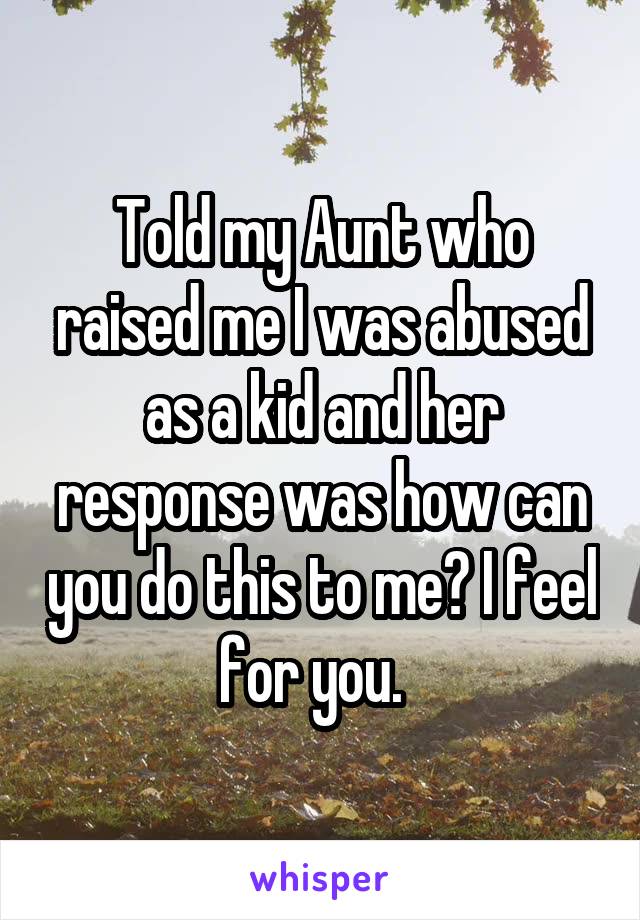 Told my Aunt who raised me I was abused as a kid and her response was how can you do this to me? I feel for you.  