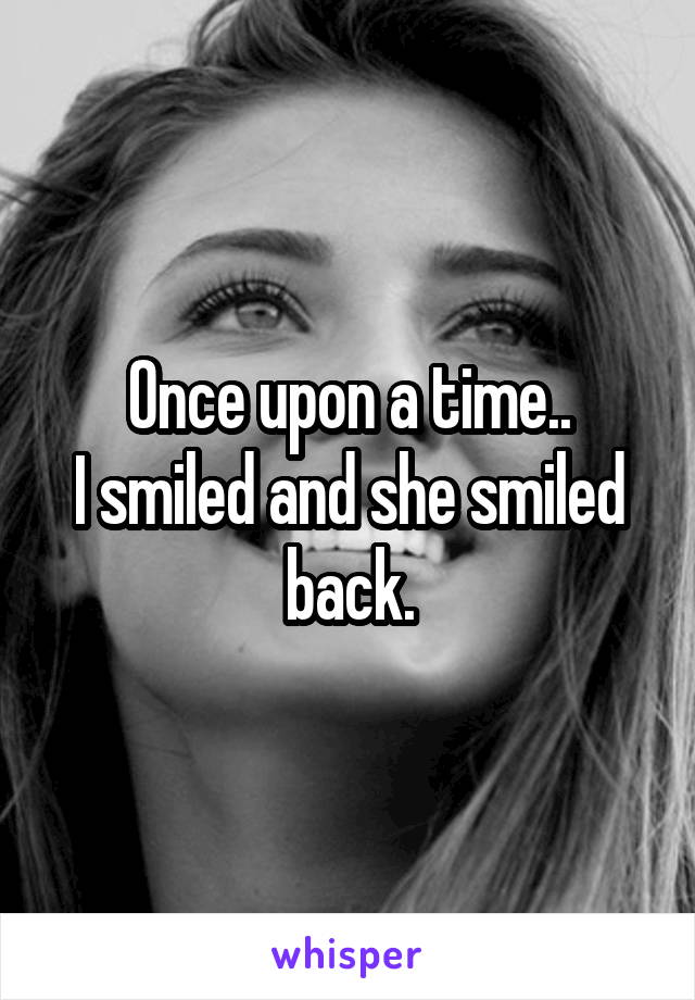 Once upon a time..
I smiled and she smiled back.