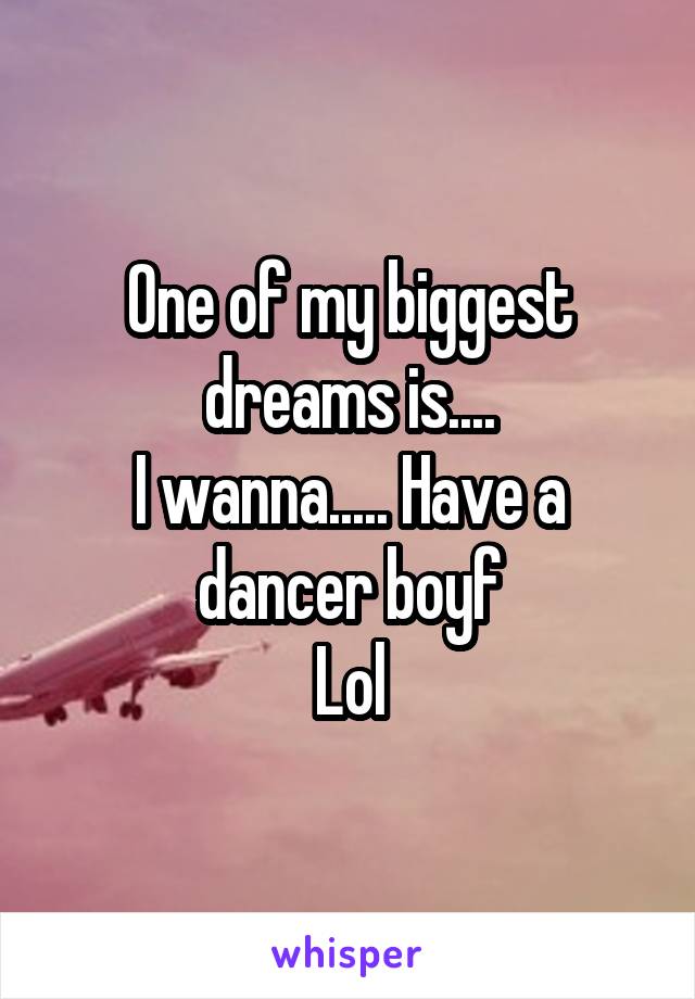 One of my biggest dreams is....
I wanna..... Have a dancer boyf
Lol