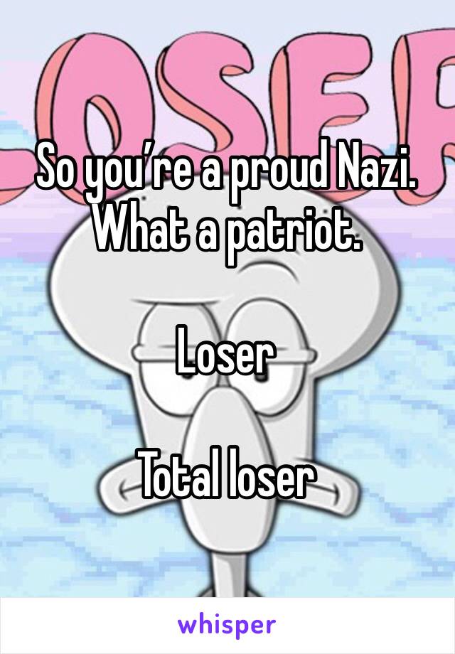 So you’re a proud Nazi. What a patriot.

Loser 

Total loser