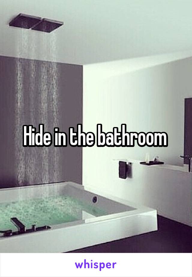 Hide in the bathroom 