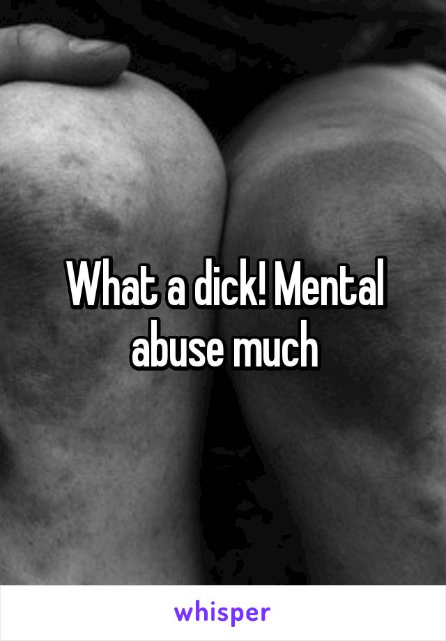 What a dick! Mental abuse much