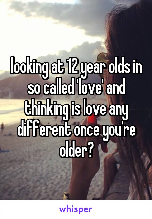 looking at 12 year olds in so called 'love' and thinking is love any different once you're older?