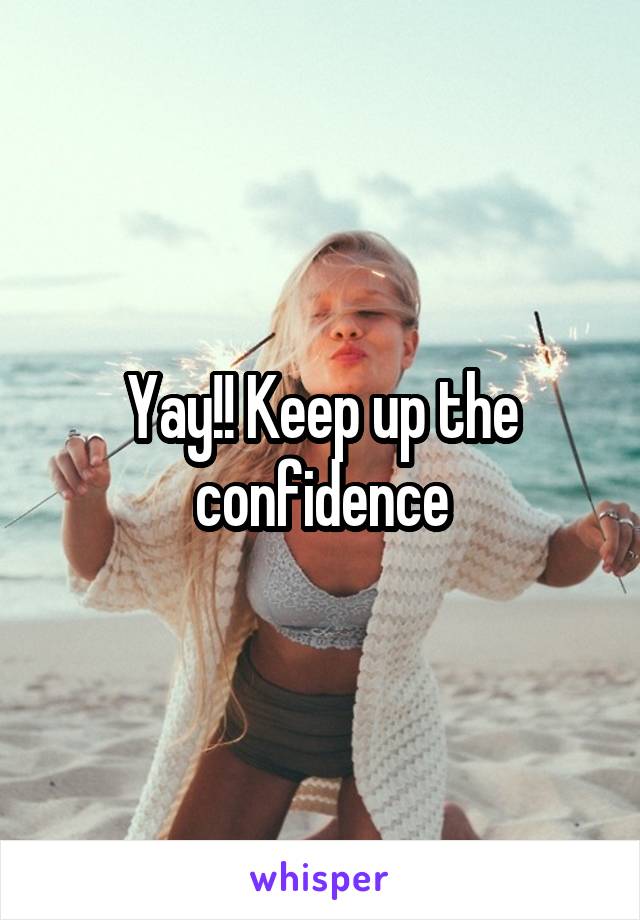 Yay!! Keep up the confidence
