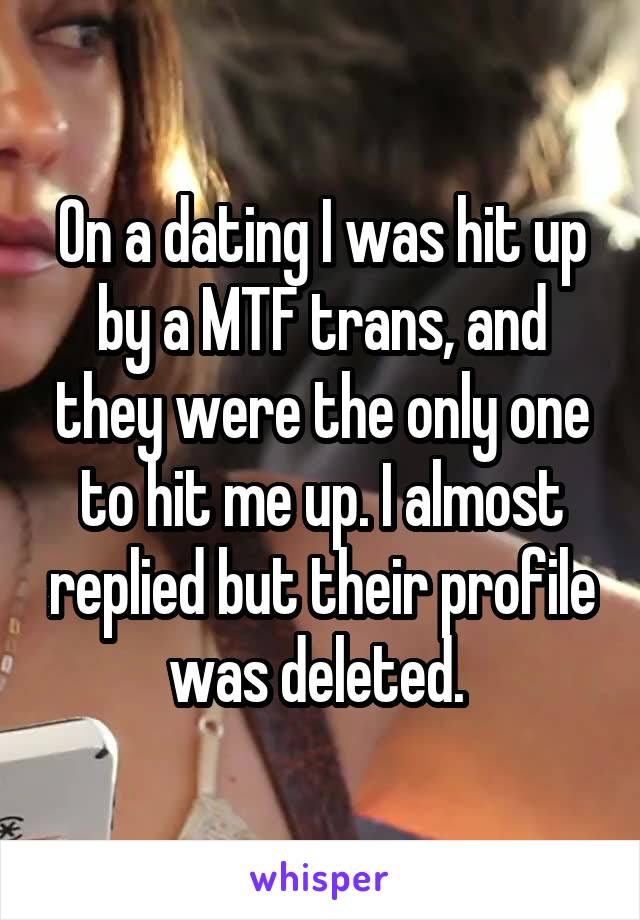 On a dating I was hit up by a MTF trans, and they were the only one to hit me up. I almost replied but their profile was deleted. 