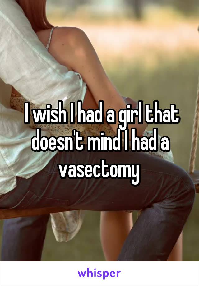  I wish I had a girl that doesn't mind I had a vasectomy 